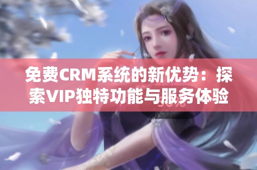 免费CRM系统的新优势：探索VIP独特功能与服务体验