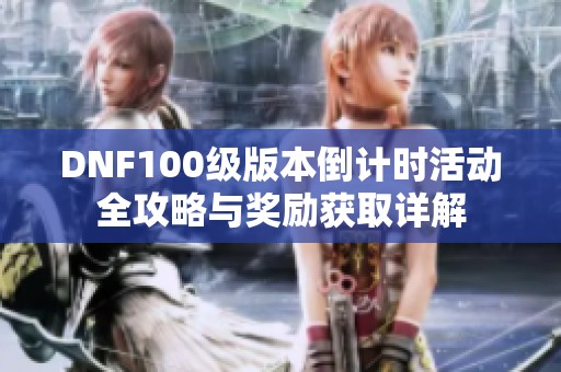 DNF100级版本倒计时活动全攻略与奖励获取详解