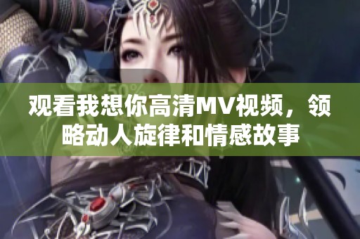 观看我想你高清MV视频，领略动人旋律和情感故事