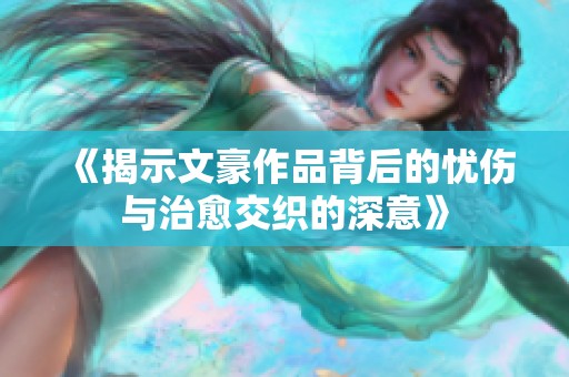 《揭示文豪作品背后的忧伤与治愈交织的深意》