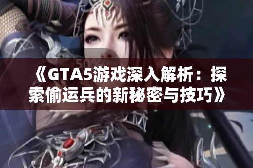 《GTA5游戏深入解析：探索偷运兵的新秘密与技巧》