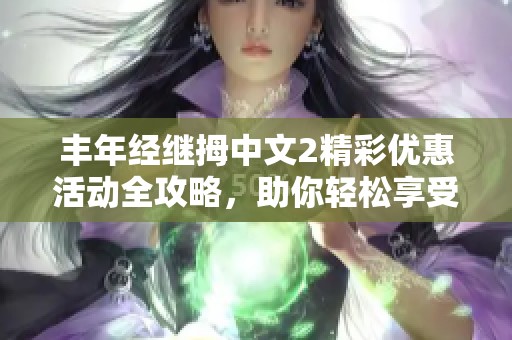 丰年经继拇中文2精彩优惠活动全攻略，助你轻松享受实惠！