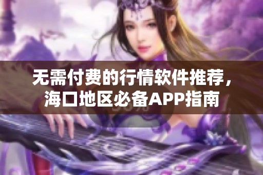 无需付费的行情软件推荐，海口地区必备APP指南