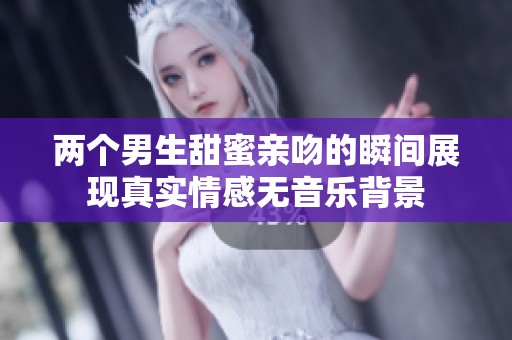 两个男生甜蜜亲吻的瞬间展现真实情感无音乐背景