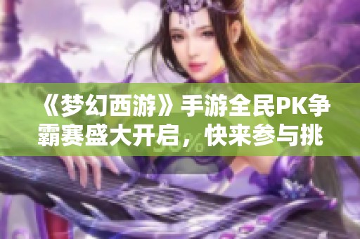 《梦幻西游》手游全民PK争霸赛盛大开启，快来参与挑战吧！