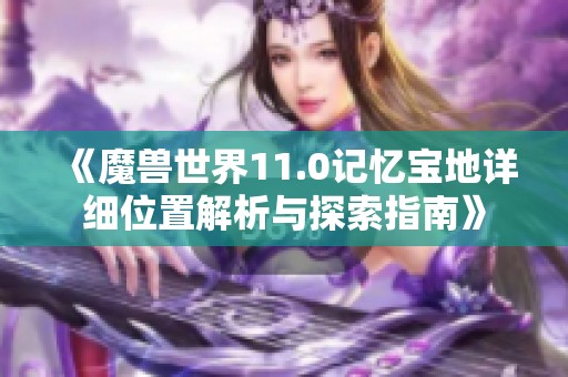 《魔兽世界11.0记忆宝地详细位置解析与探索指南》