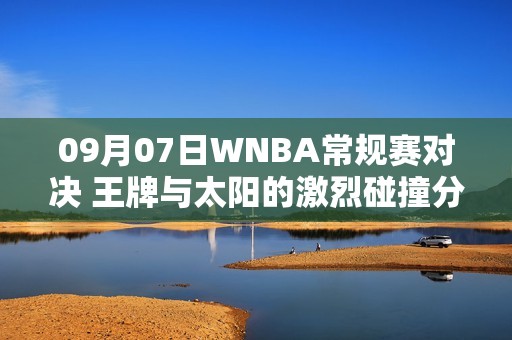 09月07日WNBA常规赛对决 王牌与太阳的激烈碰撞分析