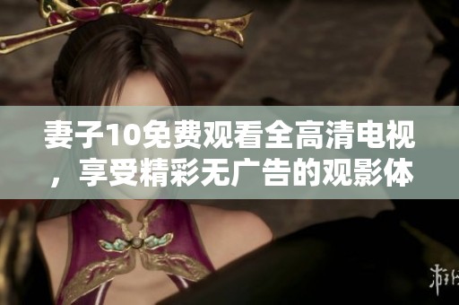 妻子10免费观看全高清电视，享受精彩无广告的观影体验