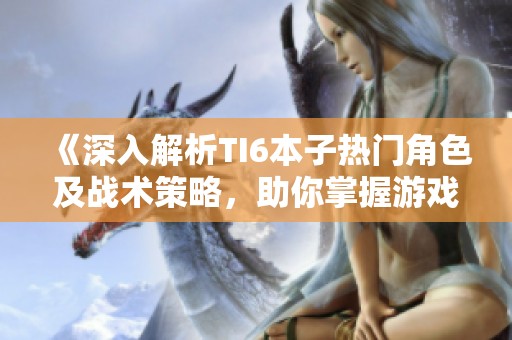 《深入解析TI6本子热门角色及战术策略，助你掌握游戏技巧》