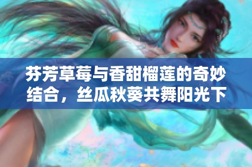 芬芳草莓与香甜榴莲的奇妙结合，丝瓜秋葵共舞阳光下