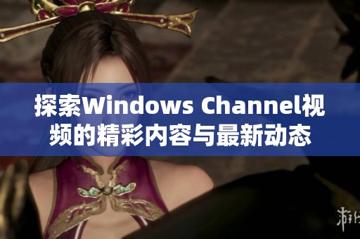 探索Windows Channel视频的精彩内容与最新动态