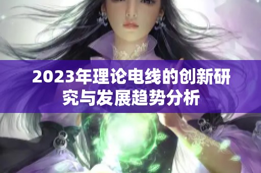 2023年理论电线的创新研究与发展趋势分析