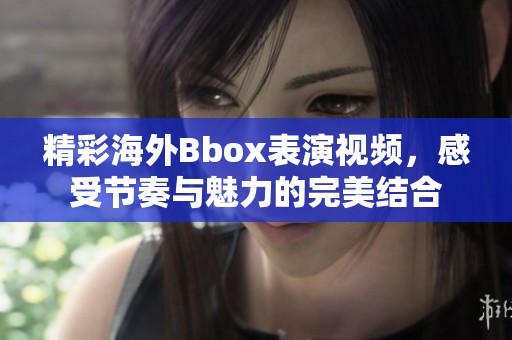 精彩海外Bbox表演视频，感受节奏与魅力的完美结合