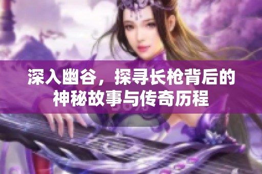 深入幽谷，探寻长枪背后的神秘故事与传奇历程