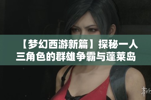 【梦幻西游新篇】探秘一人三角色的群雄争霸与蓬莱岛之旅