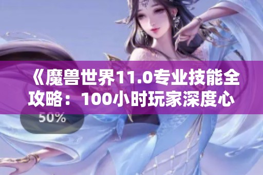 《魔兽世界11.0专业技能全攻略：100小时玩家深度心得分享》