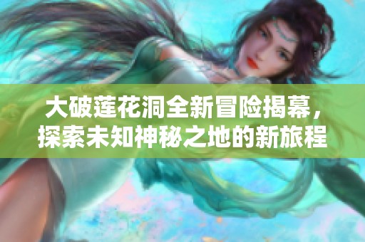 大破莲花洞全新冒险揭幕，探索未知神秘之地的新旅程