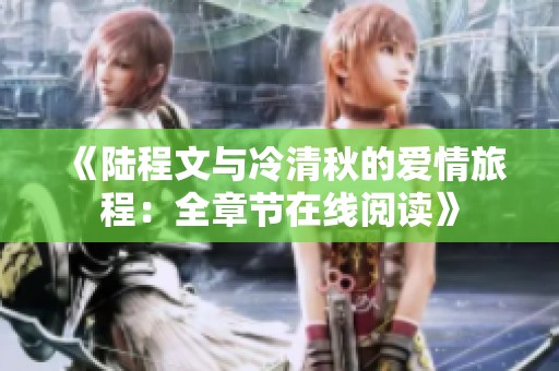 《陆程文与冷清秋的爱情旅程：全章节在线阅读》