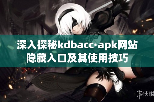 深入探秘kdbacc·apk网站隐藏入口及其使用技巧