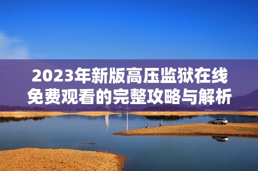 2023年新版高压监狱在线免费观看的完整攻略与解析