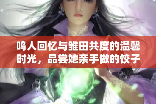 鸣人回忆与雏田共度的温馨时光，品尝她亲手做的饺子