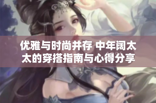 优雅与时尚并存 中年阔太太的穿搭指南与心得分享