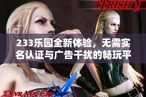 233乐园全新体验，无需实名认证与广告干扰的畅玩平台