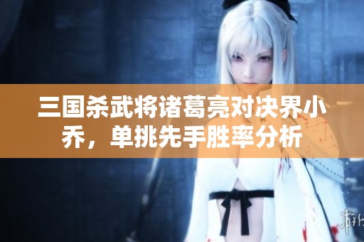 三国杀武将诸葛亮对决界小乔，单挑先手胜率分析
