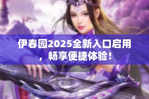 伊春园2025全新入口启用，畅享便捷体验！