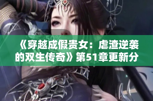 《穿越成假贵女：虐渣逆袭的双生传奇》第51章更新分析