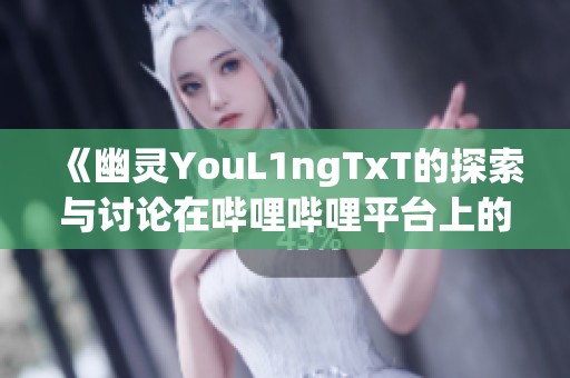 《幽灵YouL1ngTxT的探索与讨论在哔哩哔哩平台上的影响》