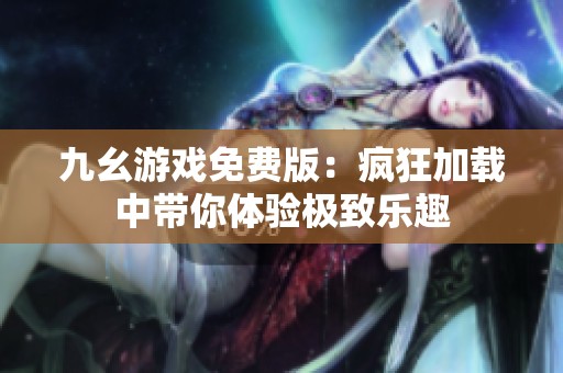 九幺游戏免费版：疯狂加载中带你体验极致乐趣