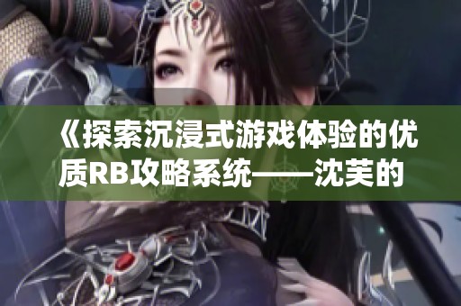 《探索沉浸式游戏体验的优质RB攻略系统——沈芙的独特视角》