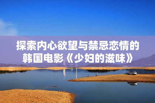 探索内心欲望与禁忌恋情的韩国电影《少妇的滋味》