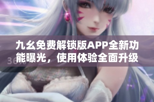 九幺免费解锁版APP全新功能曝光，使用体验全面升级