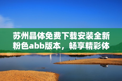 苏州晶体免费下载安装全新粉色abb版本，畅享精彩体验！