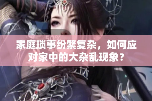 家庭琐事纷繁复杂，如何应对家中的大杂乱现象？