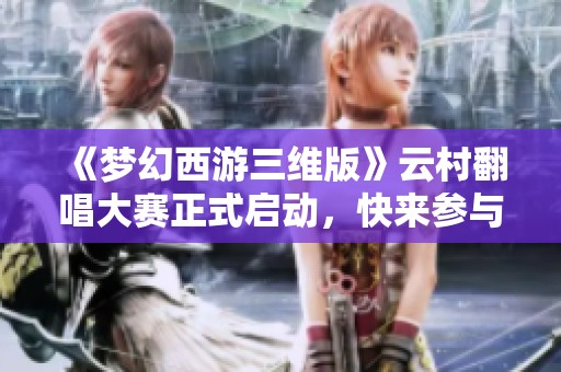 《梦幻西游三维版》云村翻唱大赛正式启动，快来参与吧！