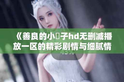 《善良的小峓子hd无删减播放一区的精彩剧情与细腻情感》