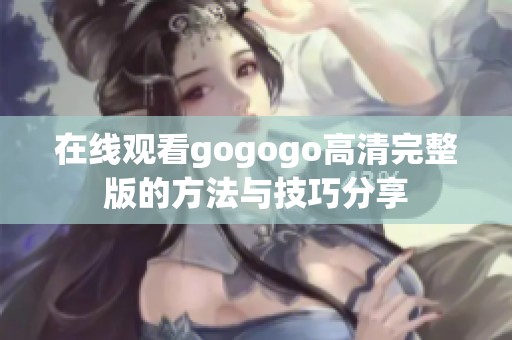 在线观看gogogo高清完整版的方法与技巧分享