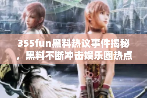 355fun黑料热议事件揭秘，黑料不断冲击娱乐圈热点动态