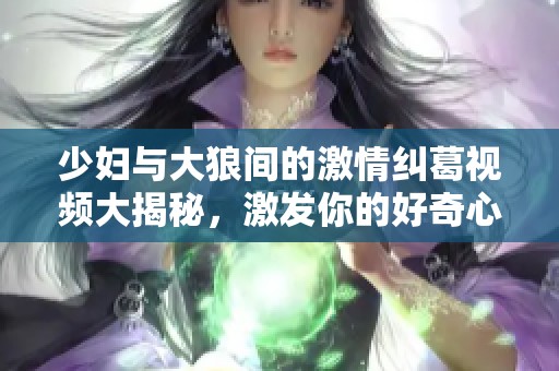 少妇与大狼间的激情纠葛视频大揭秘，激发你的好奇心