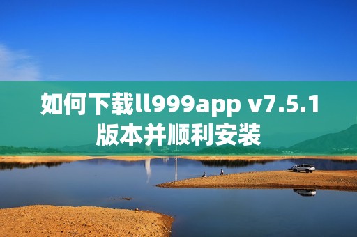 如何下载ll999app v7.5.1版本并顺利安装