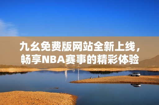 九幺免费版网站全新上线，畅享NBA赛事的精彩体验