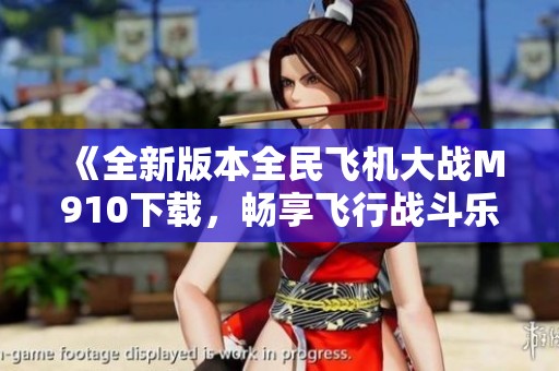 《全新版本全民飞机大战M910下载，畅享飞行战斗乐趣》