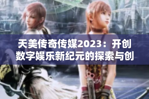 天美传奇传媒2023：开创数字娱乐新纪元的探索与创新