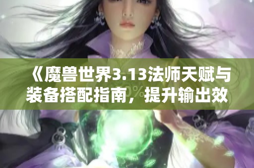 《魔兽世界3.13法师天赋与装备搭配指南，提升输出效率》