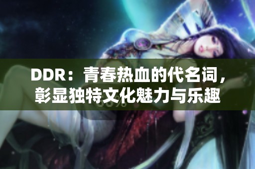 DDR：青春热血的代名词，彰显独特文化魅力与乐趣