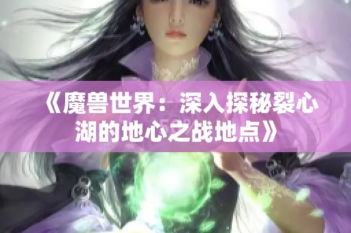 《魔兽世界：深入探秘裂心湖的地心之战地点》