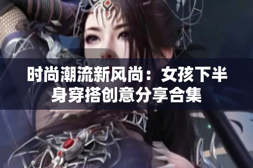 时尚潮流新风尚：女孩下半身穿搭创意分享合集